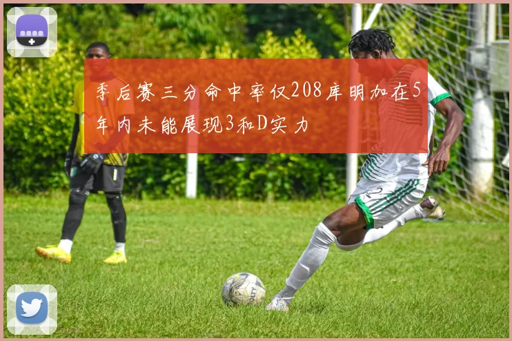 季后赛三分命中率仅208库明加在5年内未能展现3和D实力