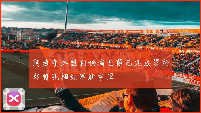阿劳霍加盟利物浦巴萨已完成签约即将亮相红军新中卫