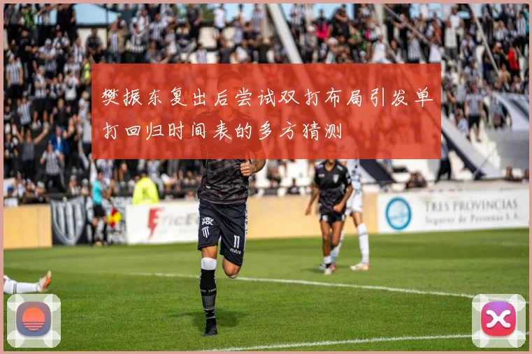 樊振东复出后尝试双打布局引发单打回归时间表的多方猜测