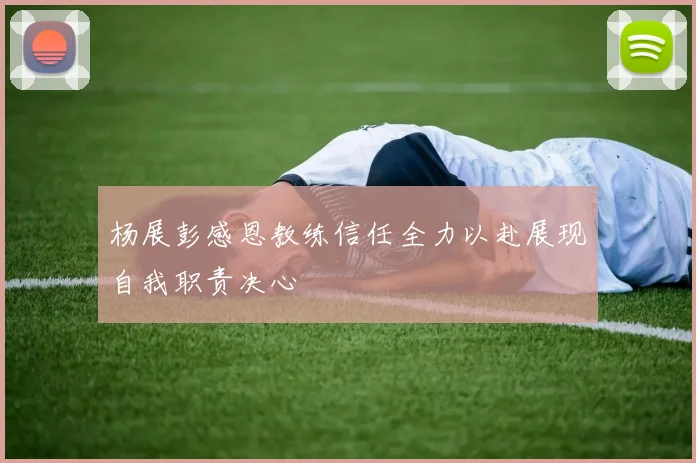 杨展彭感恩教练信任全力以赴展现自我职责决心