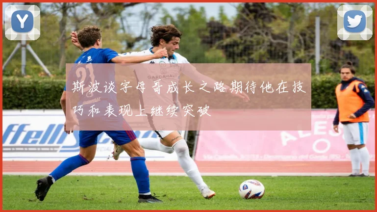 斯波谈字母哥成长之路期待他在技巧和表现上继续突破