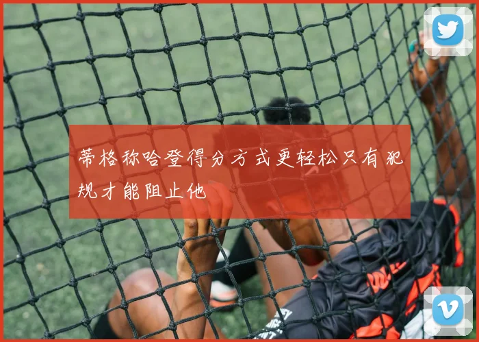 蒂格称哈登得分方式更轻松只有犯规才能阻止他