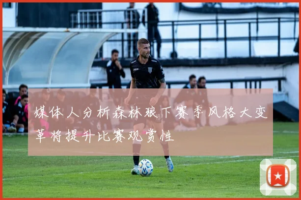 媒体人分析森林狼下赛季风格大变革将提升比赛观赏性